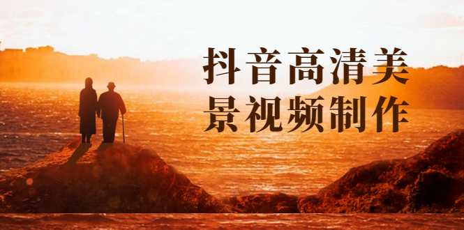抖音高清美景视频制作详细教学教程:助你快速获取几十万粉丝-课程网
